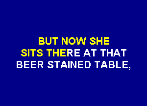 BUT NOW SHE
SITS THERE AT THAT
BEER STAINED TABLE,