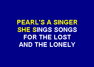 PEARL'S A SINGER
SHE SINGS SONGS

FOR THE LOST
AND THE LONELY