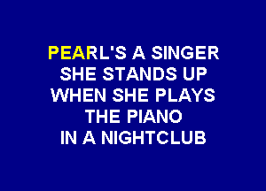 PEARL'S A SINGER
SHE STANDS UP
WHEN SHE PLAYS

THE PIANO
IN A NIGHTCLUB