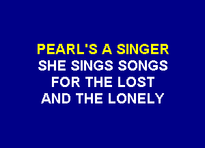PEARL'S A SINGER
SHE SINGS SONGS

FOR THE LOST
AND THE LONELY