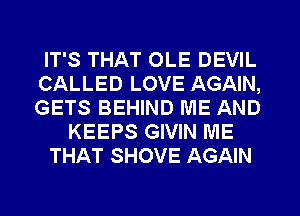 IT'S THAT OLE DEVIL
CALLED LOVE AGAIN,
GETS BEHIND ME AND

KEEPS GIVIN ME

THAT SHOVE AGAIN