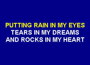 PUTTING RAIN IN MY EYES
TEARS IN MY DREAMS
AND ROCKS IN MY HEART