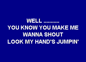 WELL ...........
YOU KNOW YOU MAKE ME

WANNA SHOUT
LOOK MY HAND'S JUMPIN'