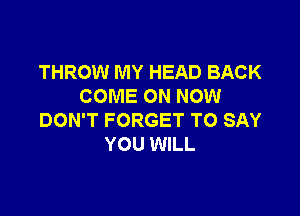 THROW MY HEAD BACK
COME ON NOW

DON'T FORGET TO SAY
YOU WILL