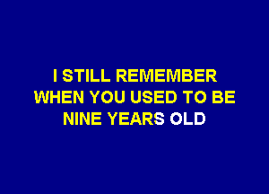 I STILL REMEMBER
WHEN YOU USED TO BE
NINE YEARS OLD

g