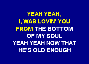 YEAH YEAH,

I, WAS LOVIN' YOU
FROM THE BOTTOM
OF MY SOUL
YEAH YEAH NOW THAT
HE'S OLD ENOUGH