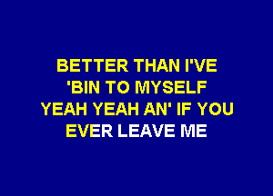 BETTER THAN I'VE
'BIN TO MYSELF
YEAH YEAH AN' IF YOU
EVER LEAVE ME