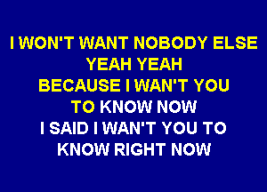 I WON'T WANT NOBODY ELSE
YEAH YEAH
BECAUSE I WAN'T YOU
TO KNOW NOW
I SAID I WAN'T YOU TO
KNOW RIGHT NOW