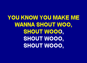 YOU KNOW YOU MAKE ME
WANNA SHOUT WOO,

SHOUT W000,
SHOUT W000,
SHOUT W000,