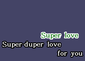 Super love
Super-duper love
for you