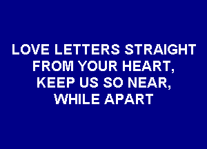 LOVE LETTERS STRAIGHT
FROM YOUR HEART,
KEEP US SO NEAR,
WHILE APART