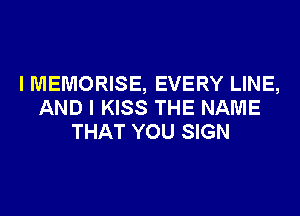 I MEMORISE, EVERY LINE,
AND I KISS THE NAME
THAT YOU SIGN