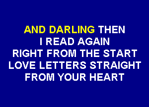 AND DARLING THEN
I READ AGAIN
RIGHT FROM THE START
LOVE LETTERS STRAIGHT
FROM YOUR HEART