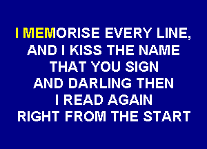 I MEMORISE EVERY LINE,
AND I KISS THE NAME
THAT YOU SIGN
AND DARLING THEN
I READ AGAIN
RIGHT FROM THE START