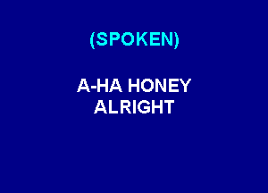 (SPOKEN)

A-HA HONEY
ALRIGHT