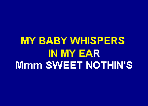 MY BABY WHISPERS

IN MY EAR
Mmm SWEET NOTHIN'S