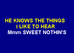 HE KNOWS THE THINGS
I LIKE TO HEAR

Mmm SWEET NOTHIN'S