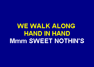 WE WALK ALONG
HAND IN HAND

Mmm SWEET NOTHIN'S