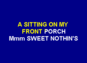 A SITTING ON MY
FRONT PORCH

Mmm SWEET NOTHIN'S