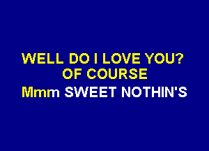 WELL DO I LOVE YOU?
OF COURSE

Mmm SWEET NOTHIN'S
