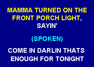 MAMMA TURNED ON THE
FRONT PORCH LIGHT,
SAYIN'

(S POKEN)

COME IN DARLIN THATS
ENOUGH FOR TONIGHT