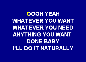 OOOH YEAH
WHATEVER YOU WANT
WHATEVER YOU NEED
ANYTHING YOU WANT

DONE BABY
I'LL DO IT NATURALLY