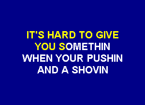 IT'S HARD TO GIVE
YOU SOMETHIN

WHEN YOUR PUSHIN
AND A SHOVIN