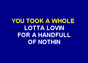 YOU TOOK A WHOLE
LOTTA LOVIN

FOR A HANDFULL
OF NOTHIN