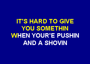 IT'S HARD TO GIVE
YOU SOMETHIN

WHEN YOUR'E PUSHIN
AND A SHOVIN