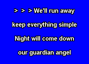 2 ? We'll run away

keep everything simple

Night will come down

our guardian angel