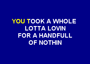 YOU TOOK A WHOLE
LOTTA LOVIN

FOR A HANDFULL
OF NOTHIN