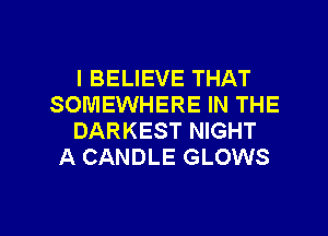 I BELIEVE THAT
SOMEWHERE IN THE
DARKEST NIGHT
A CANDLE GLOWS

g