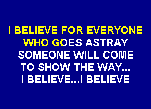 I BELIEVE FOR EVERYONE
WHO GOES ASTRAY
SOMEONE WILL COME
TO SHOW THE WAY...

I BELIEVE...I BELIEVE
