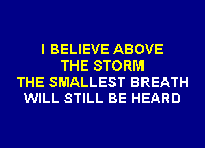 I BELIEVE ABOVE
THE STORM
THE SMALLEST BREATH
WILL STILL BE HEARD