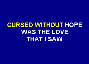 CURSED WITHOUT HOPE
WAS THE LOVE

THAT I SAW