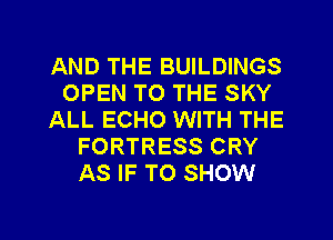 AND THE BUILDINGS
OPEN TO THE SKY
ALL ECHO WITH THE
FORTRESS CRY
AS IF TO SHOW