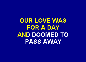 OUR LOVE WAS
FOR A DAY

AND DOOMED TO
PASS AWAY