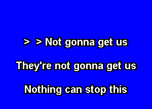 Not gonna get us

They're not gonna get us

Nothing can stop this