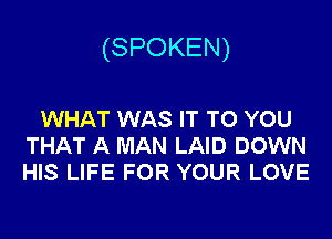 (SPOKEN)

WHAT WAS IT TO YOU
THAT A MAN LAID DOWN
HIS LIFE FOR YOUR LOVE