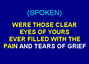 (SPOKEN)

WERE THOSE CLEAR
EYES OF YOURS
EVER FILLED WITH THE
PAIN AND TEARS OF GRIEF