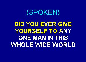 (SPOKEN)

DID YOU EVER GIVE
YOURSELF TO ANY
ONE MAN IN THIS
WHOLE WIDE WORLD