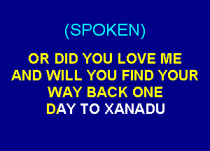 (SPOKEN)

OR DID YOU LOVE ME
AND WILL YOU FIND YOUR

WAY BACK ONE
DAY TO XANADU