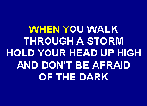 WHEN YOU WALK
THROUGH A STORM
HOLD YOUR HEAD UP HIGH
AND DON'T BE AFRAID
OF THE DARK