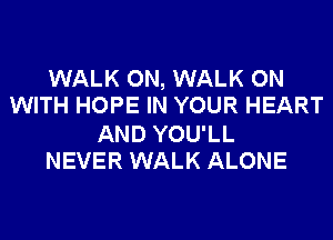 WALK ON, WALK ON
WITH HOPE IN YOUR HEART

AND YOU'LL
NEVER WALK ALONE