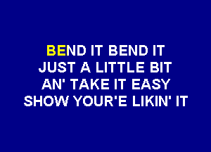 BEND IT BEND IT
JUST A LITTLE BIT
AN' TAKE IT EASY

SHOW YOUR'E LIKIN' IT

g