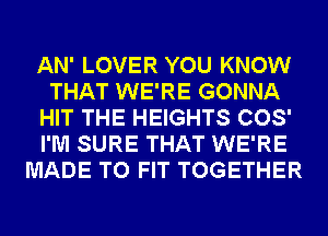 AN' LOVER YOU KNOW
THAT WE'RE GONNA
HIT THE HEIGHTS COS'
I'M SURE THAT WE'RE
MADE TO FIT TOGETHER