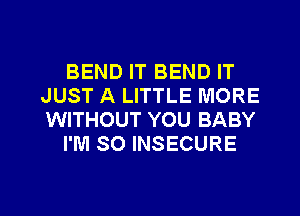 BEND IT BEND IT
JUST A LITTLE MORE
WITHOUT YOU BABY

I'M SO INSECURE

g