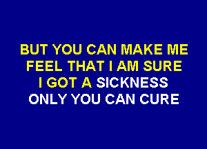 BUT YOU CAN MAKE ME
FEEL THAT I AM SURE
I GOT A SICKNESS
ONLY YOU CAN CURE