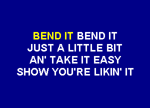 BEND IT BEND IT
JUST A LITTLE BIT
AN' TAKE IT EASY

SHOW YOU'RE LIKIN' IT

g