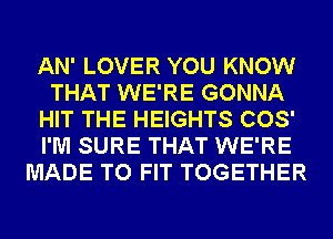 AN' LOVER YOU KNOW
THAT WE'RE GONNA
HIT THE HEIGHTS COS'
I'M SURE THAT WE'RE
MADE TO FIT TOGETHER